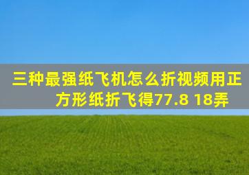 三种最强纸飞机怎么折视频用正方形纸折飞得77.8 18弄